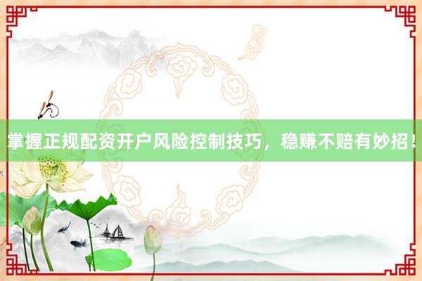掌握正规配资开户风险控制技巧，稳赚不赔有妙招！