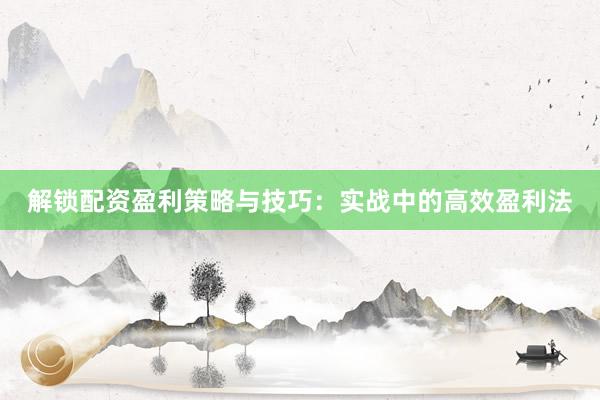 解锁配资盈利策略与技巧：实战中的高效盈利法