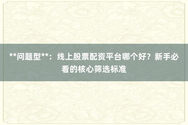 **问题型**：线上股票配资平台哪个好？新手必看的核心筛选标准