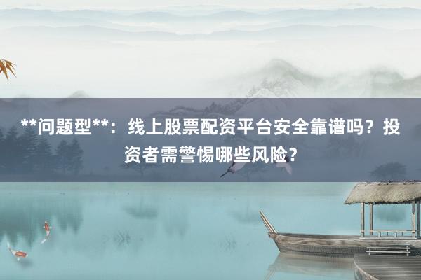 **问题型**：线上股票配资平台安全靠谱吗？投资者需警惕哪些风险？
