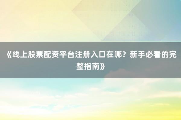 《线上股票配资平台注册入口在哪？新手必看的完整指南》
