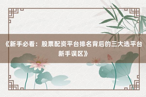 《新手必看：股票配资平台排名背后的三大选平台新手误区》