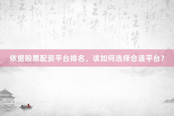 依据股票配资平台排名，该如何选择合适平台？