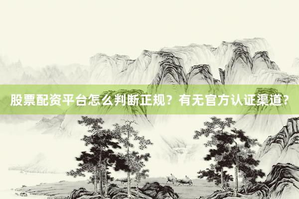 股票配资平台怎么判断正规？有无官方认证渠道？