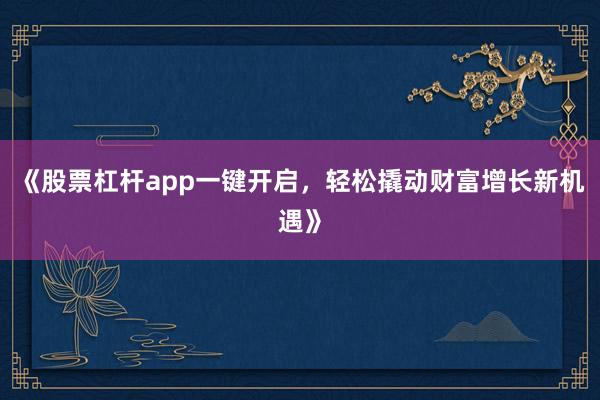 《股票杠杆app一键开启，轻松撬动财富增长新机遇》