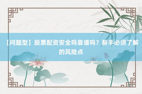 【问题型】股票配资安全吗靠谱吗？新手必须了解的风险点