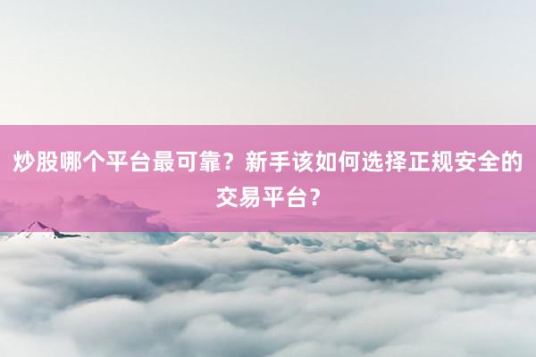 炒股哪个平台最可靠？新手该如何选择正规安全的交易平台？