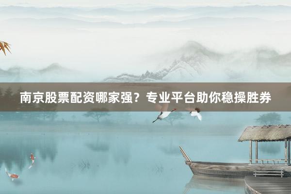 南京股票配资哪家强？专业平台助你稳操胜券