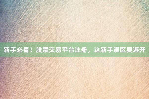 新手必看！股票交易平台注册，这新手误区要避开
