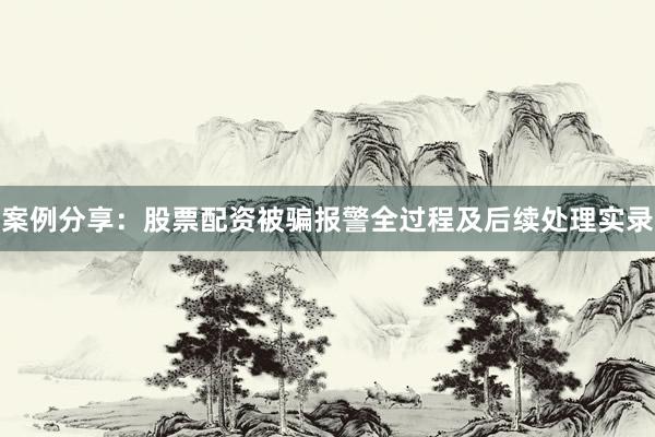 案例分享：股票配资被骗报警全过程及后续处理实录