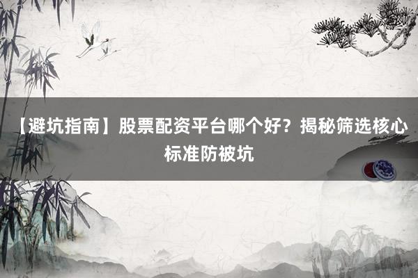 【避坑指南】股票配资平台哪个好？揭秘筛选核心标准防被坑