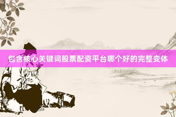 包含核心关键词股票配资平台哪个好的完整变体