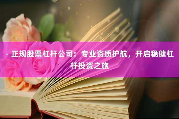 - 正规股票杠杆公司：专业资质护航，开启稳健杠杆投资之旅