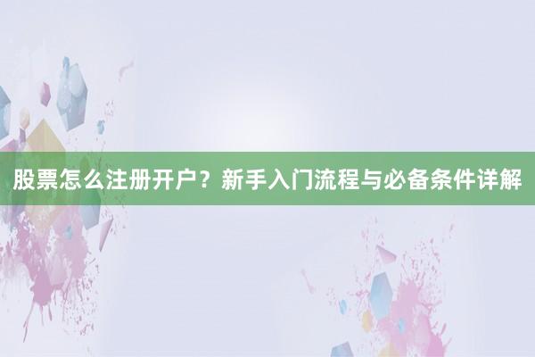 股票怎么注册开户？新手入门流程与必备条件详解