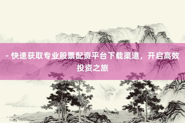 - 快速获取专业股票配资平台下载渠道，开启高效投资之旅