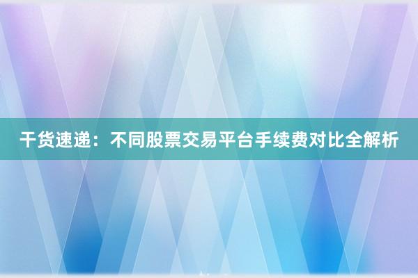 干货速递：不同股票交易平台手续费对比全解析