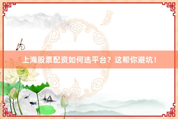 上海股票配资如何选平台？这帮你避坑！