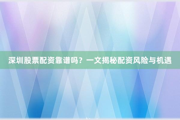 深圳股票配资靠谱吗？一文揭秘配资风险与机遇