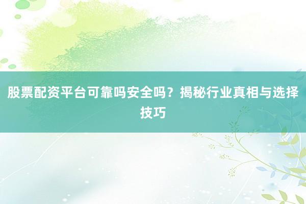 股票配资平台可靠吗安全吗？揭秘行业真相与选择技巧