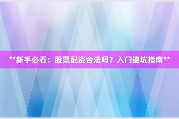 **新手必看：股票配资合法吗？入门避坑指南**