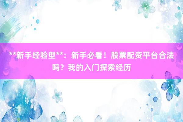 **新手经验型**：新手必看！股票配资平台合法吗？我的入门探索经历