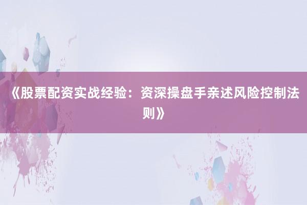 《股票配资实战经验：资深操盘手亲述风险控制法则》