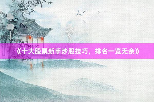 《十大股票新手炒股技巧，排名一览无余》