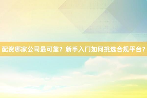 配资哪家公司最可靠？新手入门如何挑选合规平台？