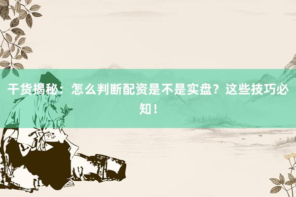 干货揭秘：怎么判断配资是不是实盘？这些技巧必知！