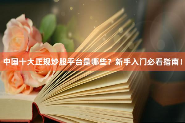 中国十大正规炒股平台是哪些？新手入门必看指南！
