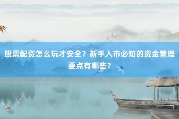 股票配资怎么玩才安全？新手入市必知的资金管理要点有哪些？