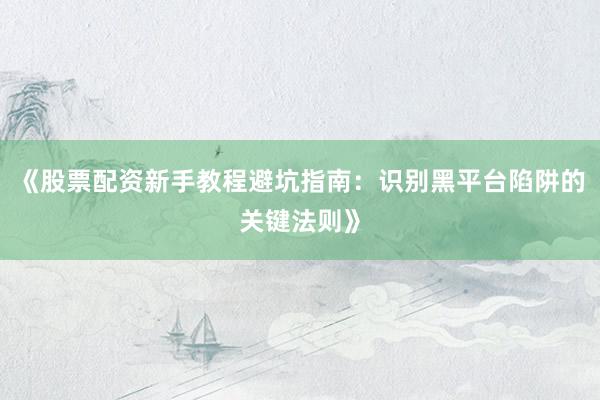 《股票配资新手教程避坑指南：识别黑平台陷阱的关键法则》