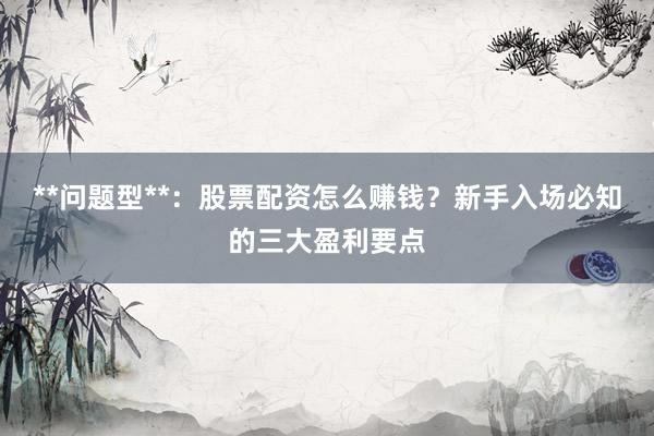 **问题型**：股票配资怎么赚钱？新手入场必知的三大盈利要点