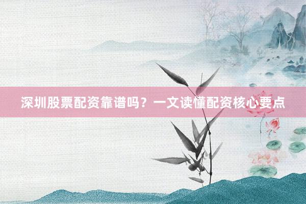 深圳股票配资靠谱吗？一文读懂配资核心要点
