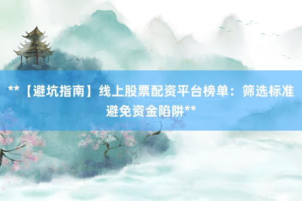 **【避坑指南】线上股票配资平台榜单：筛选标准避免资金陷阱**