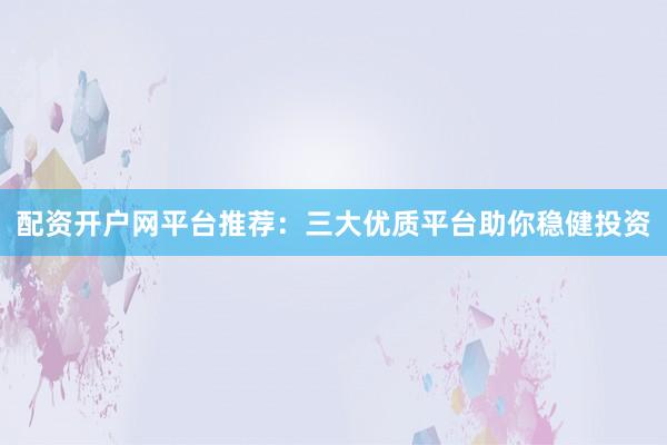 配资开户网平台推荐：三大优质平台助你稳健投资