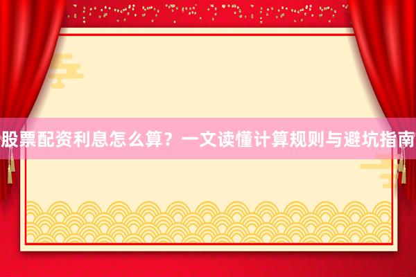 股票配资利息怎么算？一文读懂计算规则与避坑指南