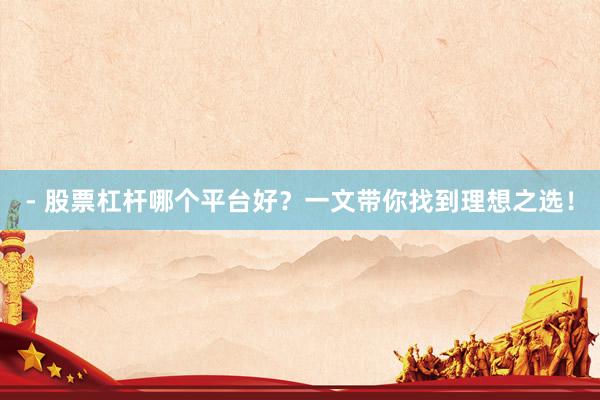- 股票杠杆哪个平台好？一文带你找到理想之选！