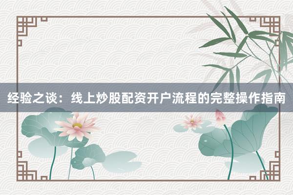 经验之谈：线上炒股配资开户流程的完整操作指南