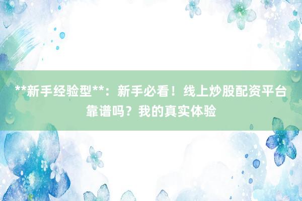 **新手经验型**：新手必看！线上炒股配资平台靠谱吗？我的真实体验
