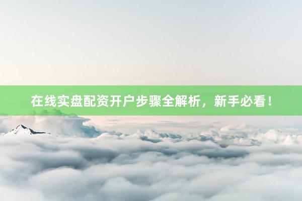 在线实盘配资开户步骤全解析，新手必看！