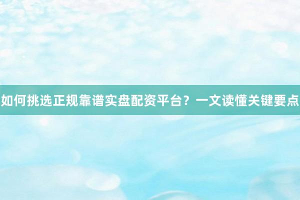 如何挑选正规靠谱实盘配资平台？一文读懂关键要点