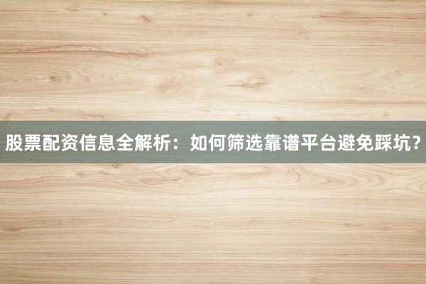 股票配资信息全解析：如何筛选靠谱平台避免踩坑？