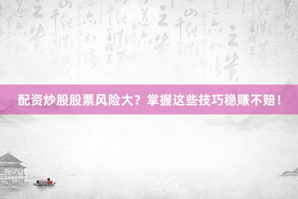 配资炒股股票风险大？掌握这些技巧稳赚不赔！