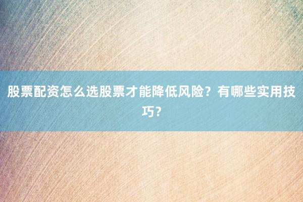 股票配资怎么选股票才能降低风险？有哪些实用技巧？