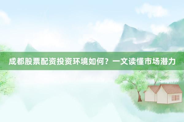 成都股票配资投资环境如何？一文读懂市场潜力