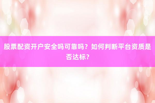 股票配资开户安全吗可靠吗？如何判断平台资质是否达标？