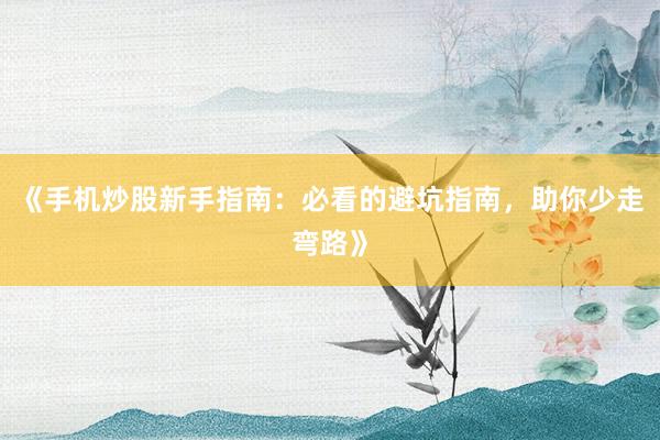 《手机炒股新手指南：必看的避坑指南，助你少走弯路》