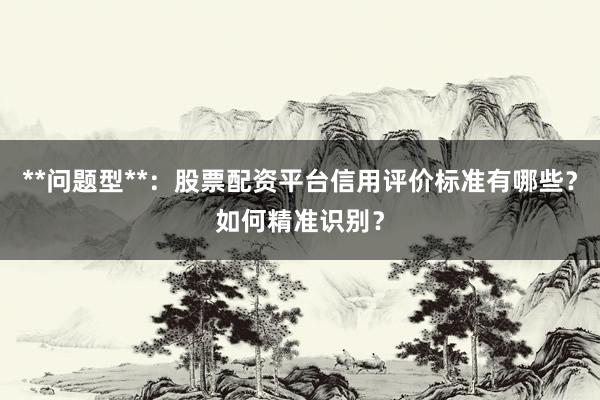 **问题型**：股票配资平台信用评价标准有哪些？如何精准识别？