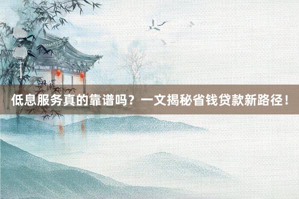 低息服务真的靠谱吗？一文揭秘省钱贷款新路径！